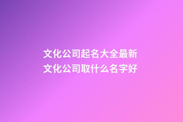 文化公司起名大全最新 文化公司取什么名字好-第1張-公司起名-玄機派